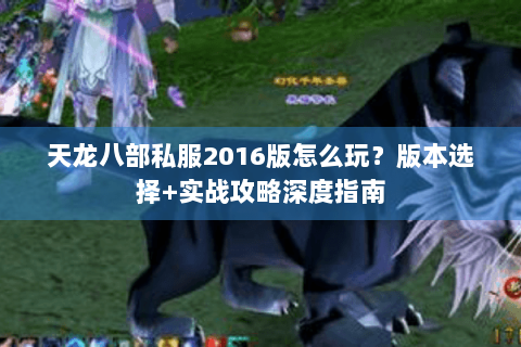 天龙八部私服2016版怎么玩？版本选择+实战攻略深度指南