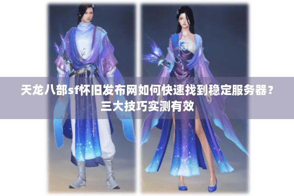 天龙八部sf怀旧发布网如何快速找到稳定服务器？三大技巧实测有效