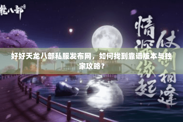 好好天龙八部私服发布网，如何找到靠谱版本与独家攻略？