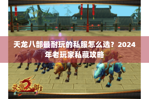 天龙八部最耐玩的私服怎么选？2024年老玩家私藏攻略