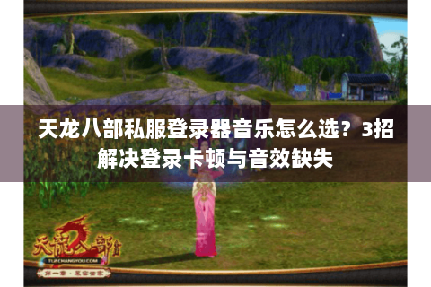 天龙八部私服登录器音乐怎么选？3招解决登录卡顿与音效缺失
