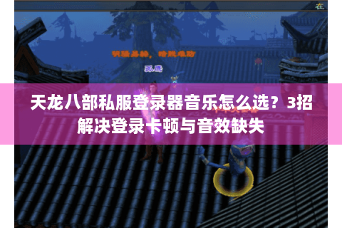 天龙八部私服登录器音乐怎么选？3招解决登录卡顿与音效缺失