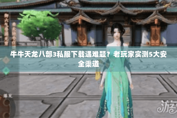 牛牛天龙八部3私服下载遇难题？老玩家实测5大安全渠道