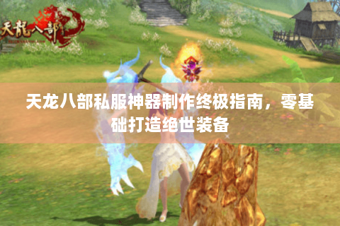 天龙八部私服神器制作终极指南，零基础打造绝世装备