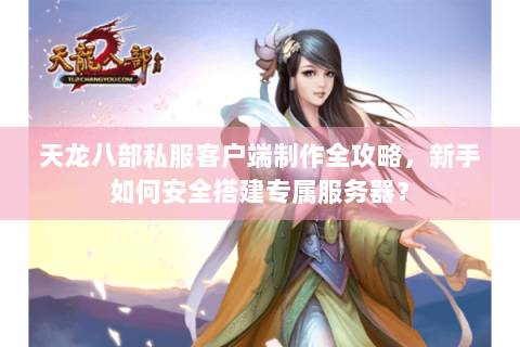 天龙八部私服客户端制作全攻略，新手如何安全搭建专属服务器？