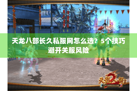 天龙八部长久私服网怎么选？5个技巧避开关服风险