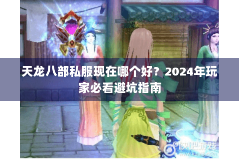 天龙八部私服现在哪个好？2024年玩家必看避坑指南