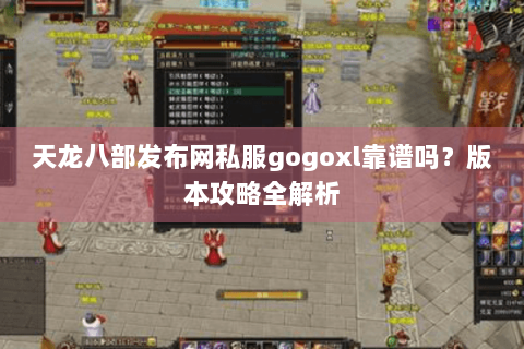 天龙八部发布网私服gogoxl靠谱吗？版本攻略全解析