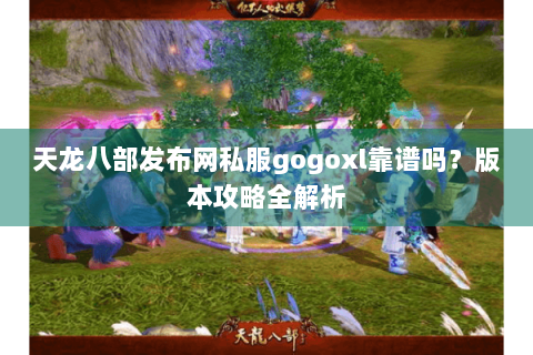 天龙八部发布网私服gogoxl靠谱吗？版本攻略全解析