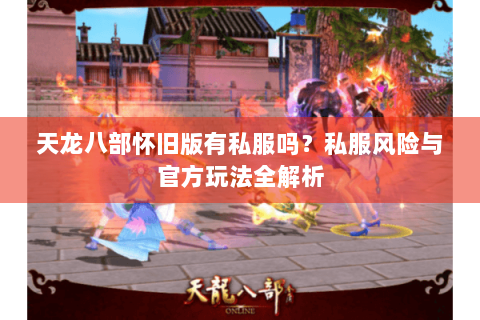 天龙八部怀旧版有私服吗？私服风险与官方玩法全解析