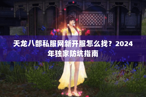 天龙八部私服网新开服怎么找？2024年独家防坑指南
