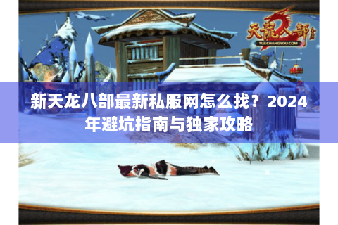 新天龙八部最新私服网怎么找？2024年避坑指南与独家攻略