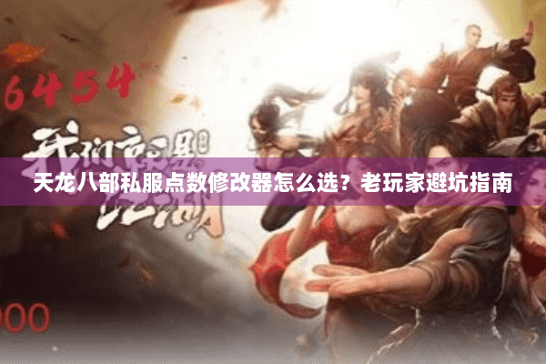 天龙八部私服点数修改器怎么选？老玩家避坑指南