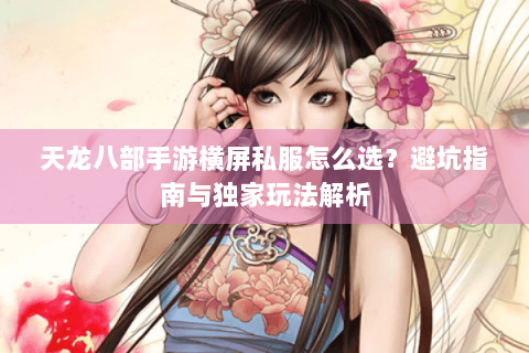 天龙八部手游横屏私服怎么选？避坑指南与独家玩法解析