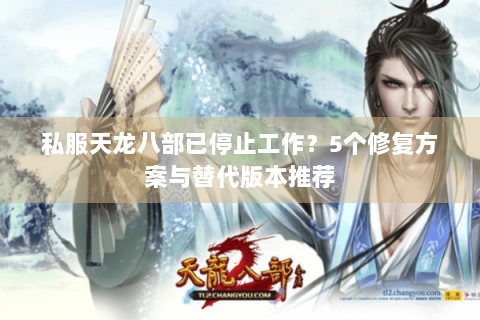 私服天龙八部已停止工作？5个修复方案与替代版本推荐