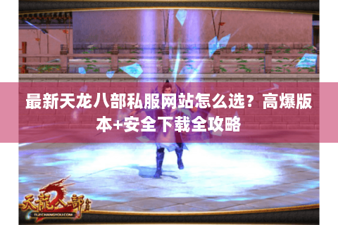 最新天龙八部私服网站怎么选？高爆版本+安全下载全攻略