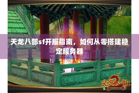 天龙八部sf开服指南，如何从零搭建稳定服务器