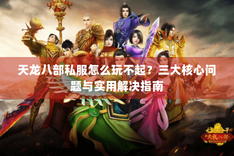 天龙八部私服怎么玩不起？三大核心问题与实用解决指南