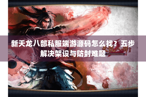 新天龙八部私服端游源码怎么找？五步解决架设与防封难题