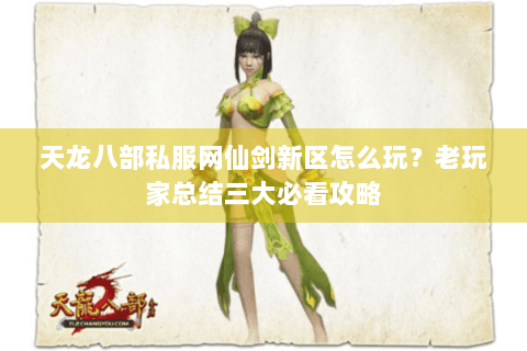 天龙八部私服网仙剑新区怎么玩？老玩家总结三大必看攻略