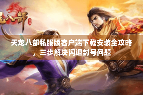天龙八部私服版客户端下载安装全攻略，三步解决闪退封号问题