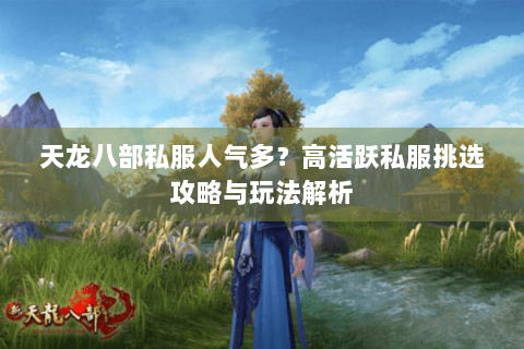 天龙八部私服人气多？高活跃私服挑选攻略与玩法解析