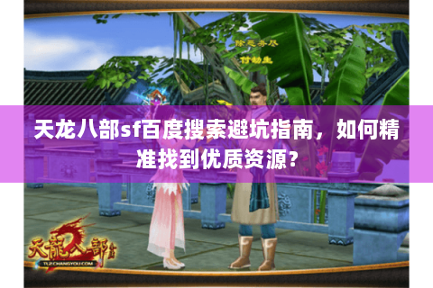 天龙八部sf百度搜索避坑指南，如何精准找到优质资源？