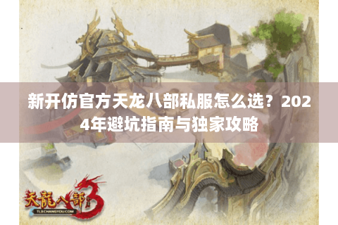 新开仿官方天龙八部私服怎么选？2024年避坑指南与独家攻略