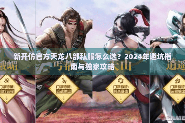 新开仿官方天龙八部私服怎么选？2024年避坑指南与独家攻略