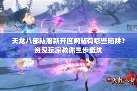天龙八部私服新开区网站有哪些陷阱？资深玩家教你三步避坑