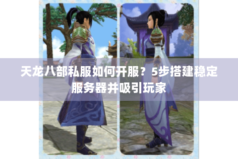 天龙八部私服如何开服？5步搭建稳定服务器并吸引玩家