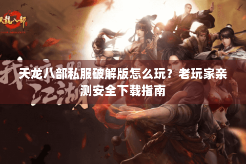 天龙八部私服破解版怎么玩？老玩家亲测安全下载指南