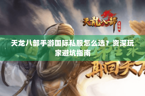 天龙八部手游国际私服怎么选？资深玩家避坑指南