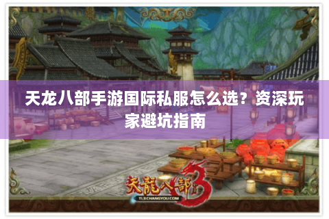 天龙八部手游国际私服怎么选？资深玩家避坑指南