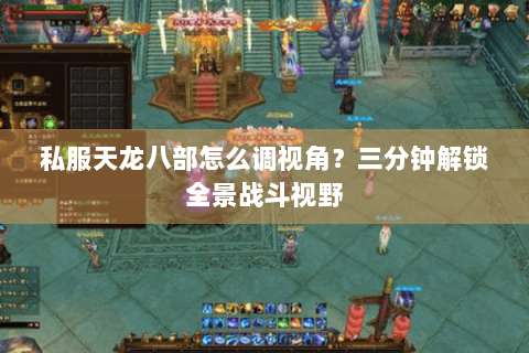 私服天龙八部怎么调视角？三分钟解锁全景战斗视野