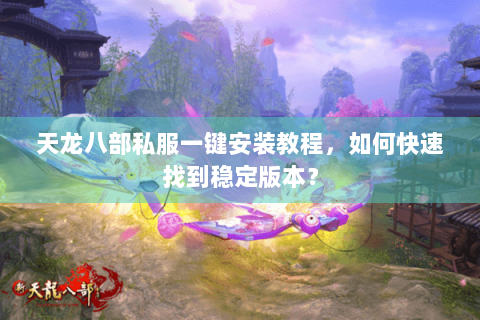 天龙八部私服一键安装教程，如何快速找到稳定版本？