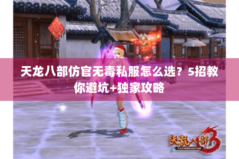天龙八部仿官无毒私服怎么选？5招教你避坑+独家攻略