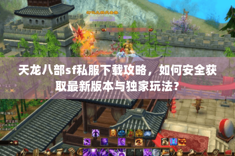 天龙八部sf私服下载攻略，如何安全获取最新版本与独家玩法？