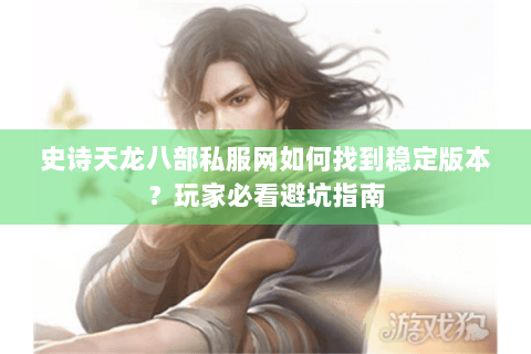 史诗天龙八部私服网如何找到稳定版本？玩家必看避坑指南