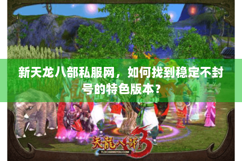 新天龙八部私服网，如何找到稳定不封号的特色版本？