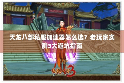 天龙八部私服加速器怎么选？老玩家实测3大避坑指南