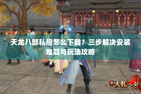 天龙八部私服怎么下载？三步解决安装难题与玩法攻略