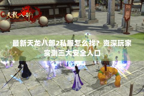 最新天龙八部2私服怎么找?资深玩家实测三大安全入口 最新天龙八部2私服怎么找?资深玩家实测三大安全入口