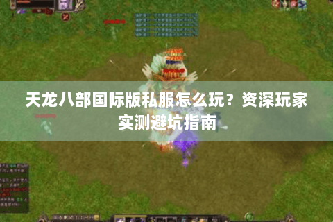 天龙八部国际版私服怎么玩？资深玩家实测避坑指南