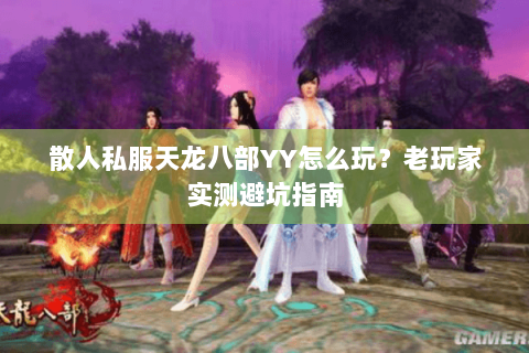 散人私服天龙八部YY怎么玩？老玩家实测避坑指南