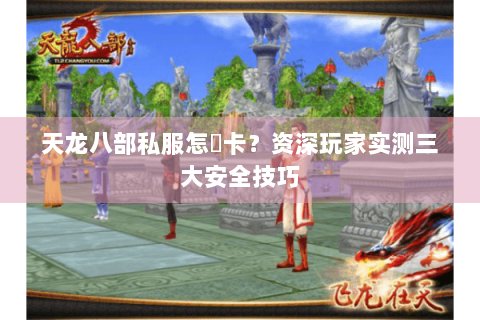 天龙八部私服怎麼卡？资深玩家实测三大安全技巧