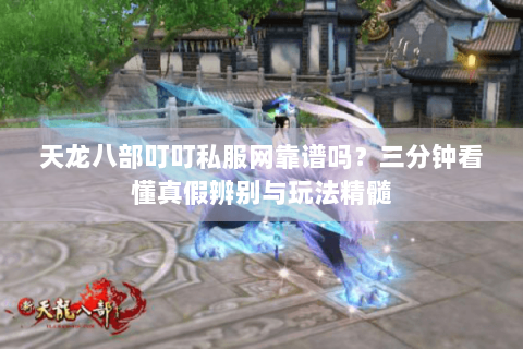 天龙八部叮叮私服网靠谱吗？三分钟看懂真假辨别与玩法精髓