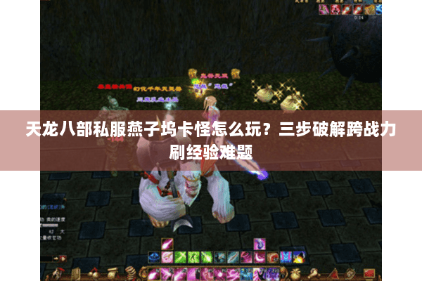 天龙八部私服燕子坞卡怪怎么玩？三步破解跨战力刷经验难题