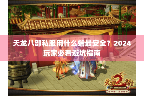 天龙八部私服用什么端最安全？2024玩家必看避坑指南