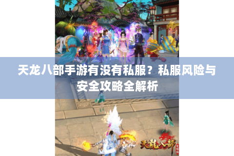 天龙八部手游有没有私服？私服风险与安全攻略全解析